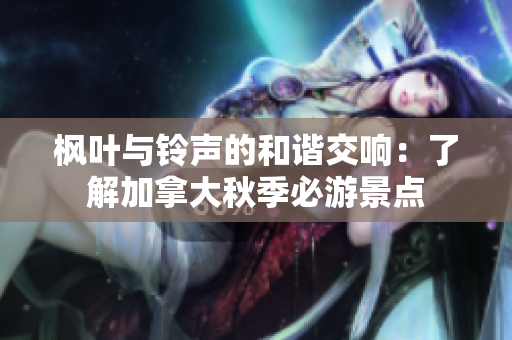 枫叶与铃声的和谐交响：了解加拿大秋季必游景点