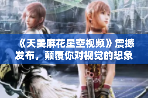《天美麻花星空视频》震撼发布，颠覆你对视觉的想象！