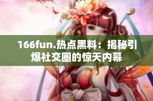 166fun.热点黑料：揭秘引爆社交圈的惊天内幕
