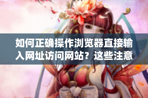 如何正确操作浏览器直接输入网址访问网站？这些注意事项没人告诉你！(1)
