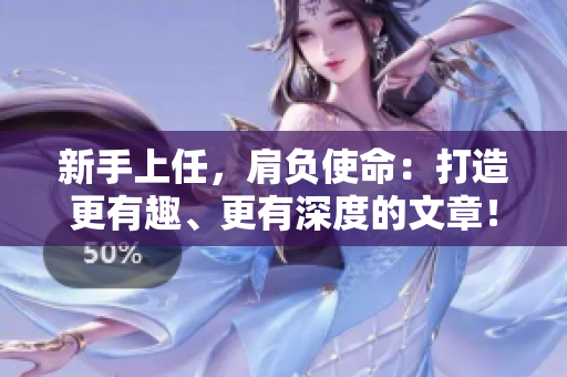 新手上任，肩负使命：打造更有趣、更有深度的文章！