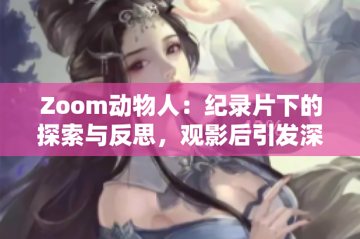 Zoom动物人：纪录片下的探索与反思，观影后引发深度思辨