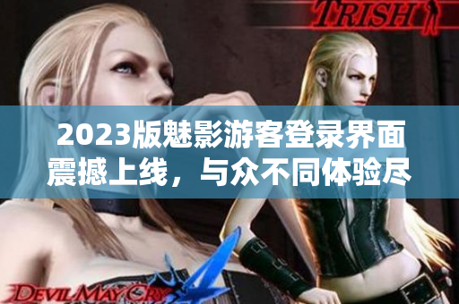 2023版魅影游客登录界面震撼上线，与众不同体验尽在掌握！