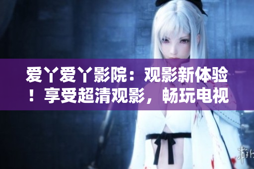 爱丫爱丫影院：观影新体验！享受超清观影，畅玩电视剧！