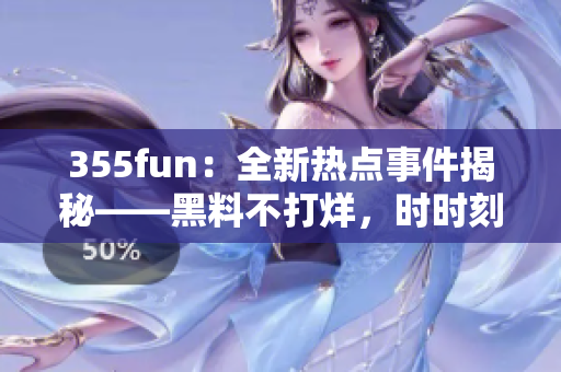 355fun：全新热点事件揭秘——黑料不打烊，时时刻刻惊艳不断