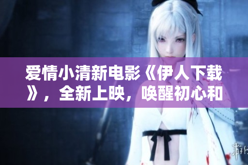 爱情小清新电影《伊人下载》，全新上映，唤醒初心和未来！