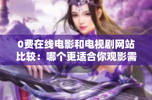 0费在线电影和电视剧网站比较：哪个更适合你观影需求？