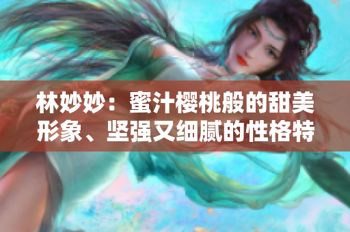 林妙妙：蜜汁樱桃般的甜美形象、坚强又细腻的性格特点