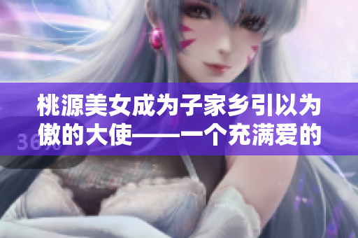 桃源美女成为子家乡引以为傲的大使——一个充满爱的故事