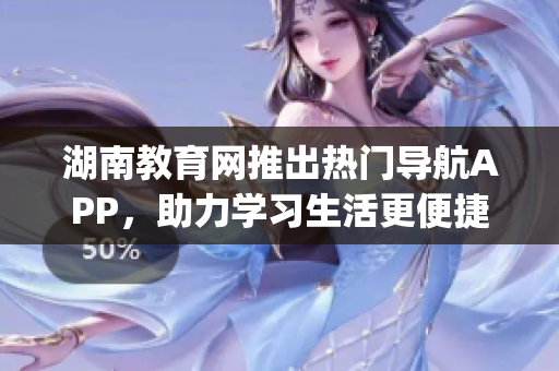 湖南教育网推出热门导航APP，助力学习生活更便捷(1)