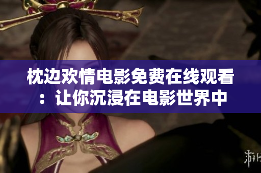枕边欢情电影免费在线观看：让你沉浸在电影世界中