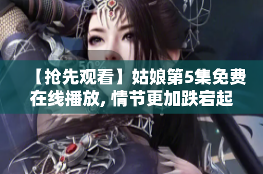 【抢先观看】姑娘第5集免费在线播放, 情节更加跌宕起伏！