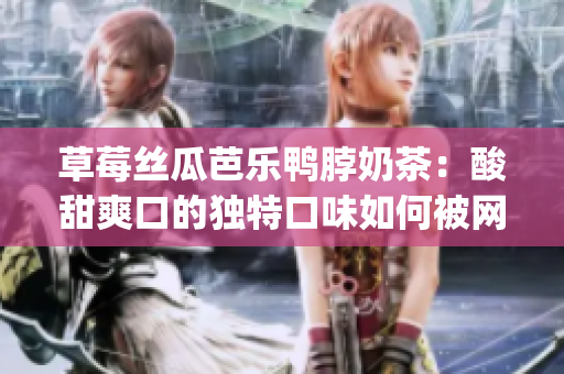 草莓丝瓜芭乐鸭脖奶茶：酸甜爽口的独特口味如何被网友评价？(1)