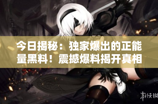 今日揭秘：独家爆出的正能量黑料！震撼爆料揭开真相！