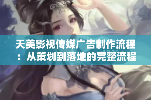 天美影视传媒广告制作流程：从策划到落地的完整流程解析