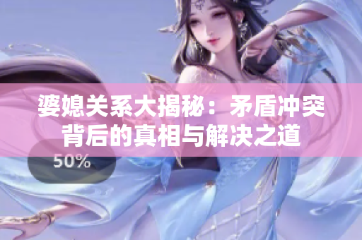 婆媳关系大揭秘：矛盾冲突背后的真相与解决之道