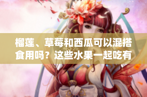 榴莲、草莓和西瓜可以混搭食用吗？这些水果一起吃有哪些好处？(1)
