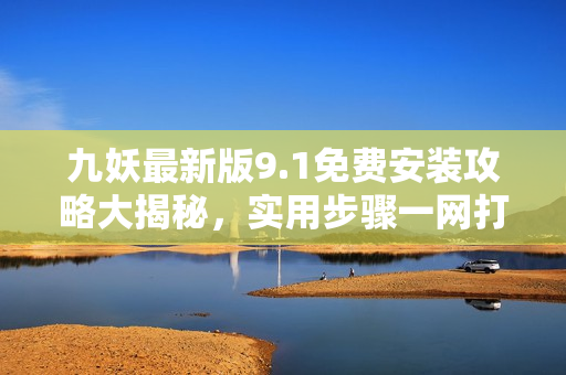 九妖最新版9.1免费安装攻略大揭秘，实用步骤一网打尽