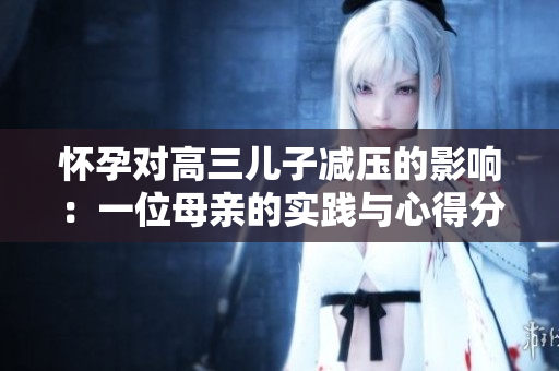 怀孕对高三儿子减压的影响：一位母亲的实践与心得分享