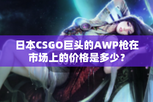 日本CSGO巨头的AWP枪在市场上的价格是多少？
