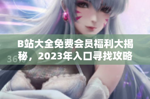 B站大全免费会员福利大揭秘，2023年入口寻找攻略分享