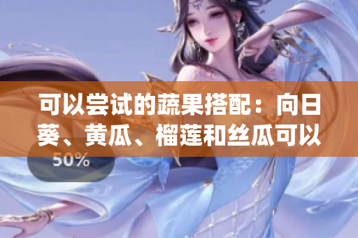 可以尝试的蔬果搭配：向日葵、黄瓜、榴莲和丝瓜可以一起食用吗？(1)