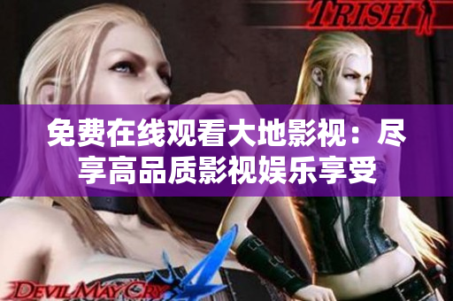 免费在线观看大地影视：尽享高品质影视娱乐享受