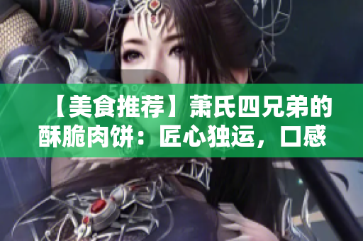 【美食推荐】萧氏四兄弟的酥脆肉饼：匠心独运，口感绝佳！