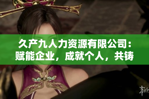 久产九人力资源有限公司：赋能企业，成就个人，共铸繁荣未来