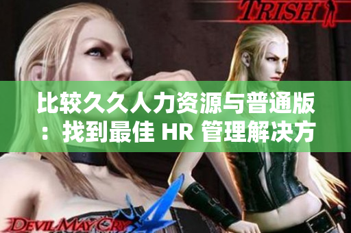 比较久久人力资源与普通版：找到最佳 HR 管理解决方案