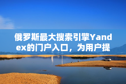 俄罗斯最大搜索引擎Yandex的门户入口，为用户提供全面信息服务