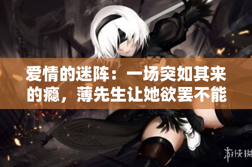 爱情的迷阵：一场突如其来的瘾，薄先生让她欲罢不能