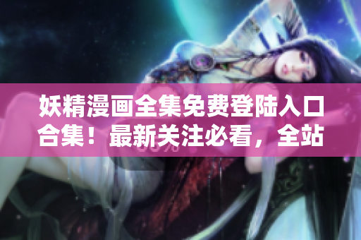 妖精漫画全集免费登陆入口合集！最新关注必看，全站免费！