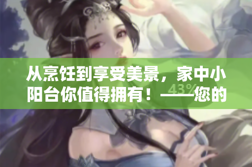 从烹饪到享受美景，家中小阳台你值得拥有！——您的热情编辑