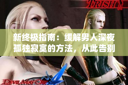 新终极指南：缓解男人深夜孤独寂寞的方法，从此告别暗夜烦恼！(1)
