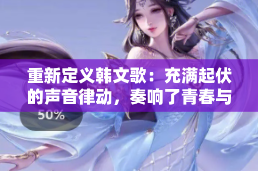 重新定义韩文歌：充满起伏的声音律动，奏响了青春与激情的交响乐