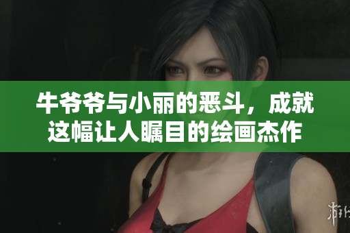 牛爷爷与小丽的恶斗，成就这幅让人瞩目的绘画杰作