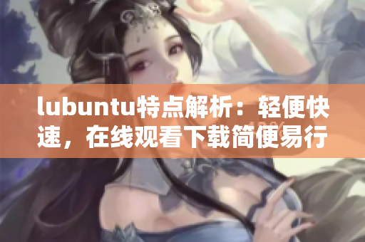 lubuntu特点解析：轻便快速，在线观看下载简便易行
