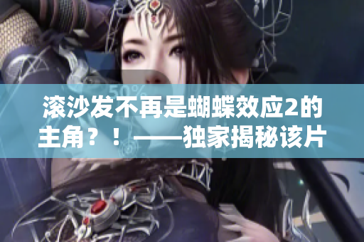 滚沙发不再是蝴蝶效应2的主角？！——独家揭秘该片小视隐藏剧情