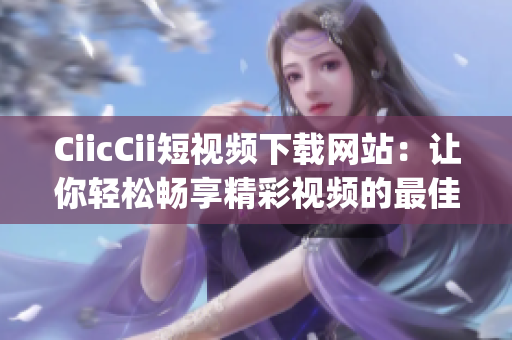 CiicCii短视频下载网站：让你轻松畅享精彩视频的最佳选择(1)