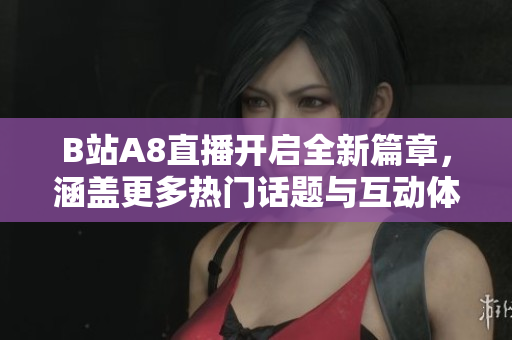 B站A8直播开启全新篇章，涵盖更多热门话题与互动体验