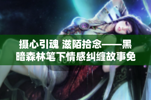摄心引魂 滋陌拾念——黑暗森林笔下情感纠缠故事免费阅读
