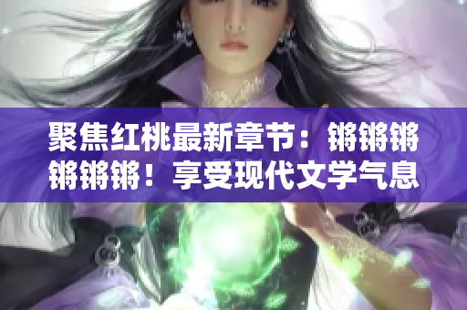 聚焦红桃最新章节：锵锵锵锵锵锵！享受现代文学气息和情感共鸣！