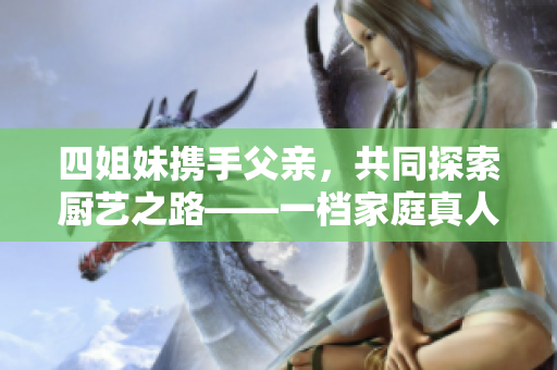 四姐妹携手父亲，共同探索厨艺之路——一档家庭真人秀节目回顾