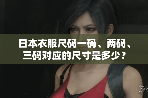 日本衣服尺码一码、两码、三码对应的尺寸是多少？
