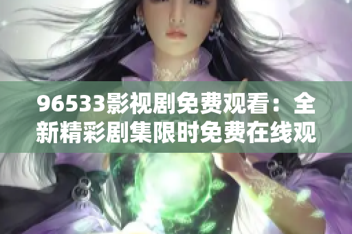 96533影视剧免费观看：全新精彩剧集限时免费在线观看