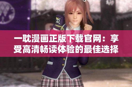 一耽漫画正版下载官网：享受高清畅读体验的最佳选择！