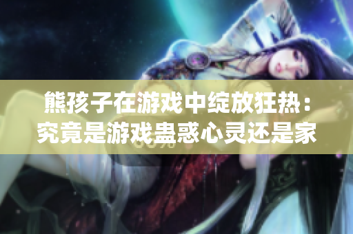 熊孩子在游戏中绽放狂热：究竟是游戏蛊惑心灵还是家庭教育缺失？(1)