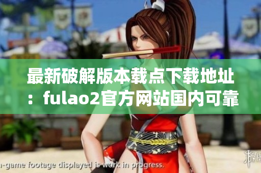 最新破解版本载点下载地址：fulao2官方网站国内可靠下载门户(1)