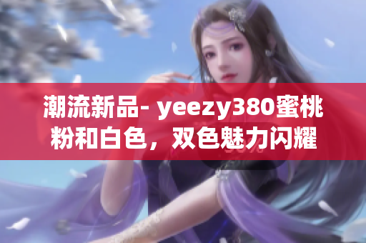 潮流新品- yeezy380蜜桃粉和白色,双色魅力闪耀 潮流新品- yeezy380蜜桃粉和白色,双色魅力闪耀